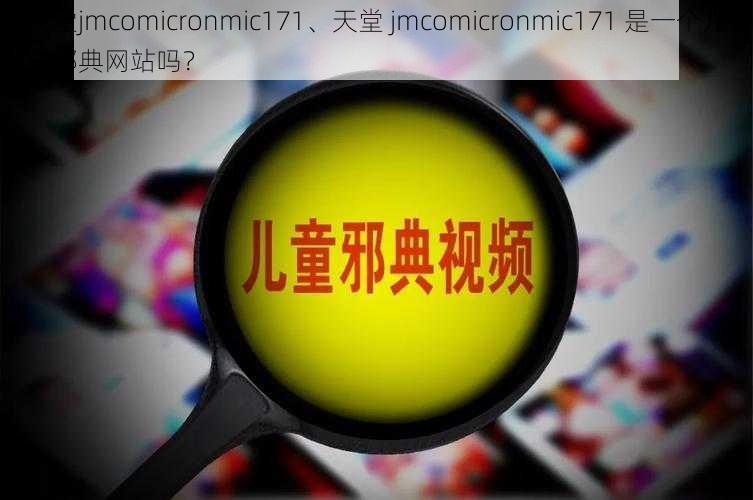 天堂jmcomicronmic171、天堂 jmcomicronmic171 是一个儿童邪典网站吗？