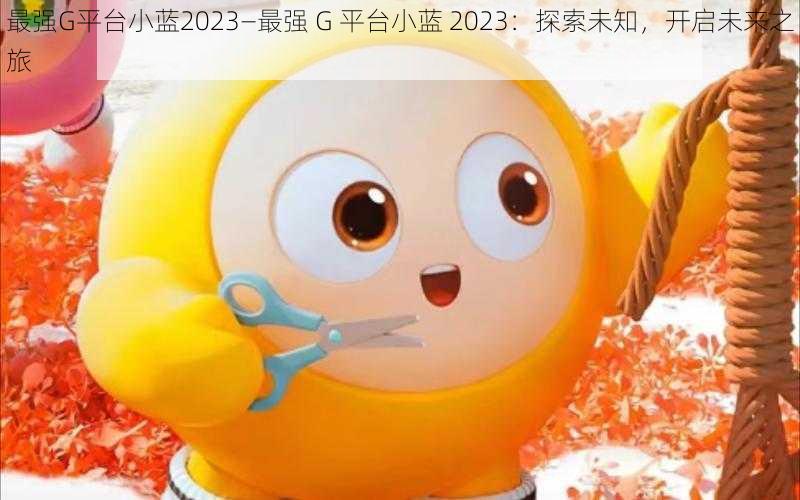 最强G平台小蓝2023—最强 G 平台小蓝 2023：探索未知，开启未来之旅