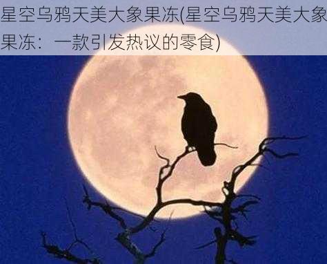 星空乌鸦天美大象果冻(星空乌鸦天美大象果冻：一款引发热议的零食)