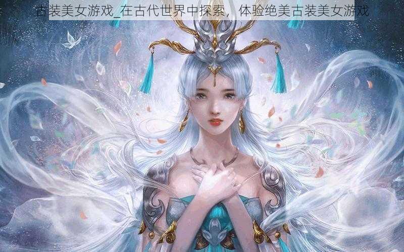 古装美女游戏_在古代世界中探索，体验绝美古装美女游戏