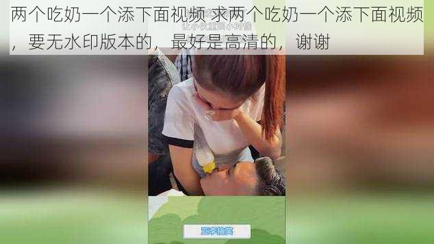 两个吃奶一个添下面视频 求两个吃奶一个添下面视频，要无水印版本的，最好是高清的，谢谢