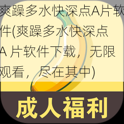 爽躁多水快深点A片软件(爽躁多水快深点 A 片软件下载，无限观看，尽在其中)