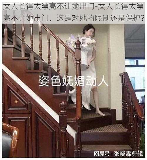 女人长得太漂亮不让她出门-女人长得太漂亮不让她出门，这是对她的限制还是保护？