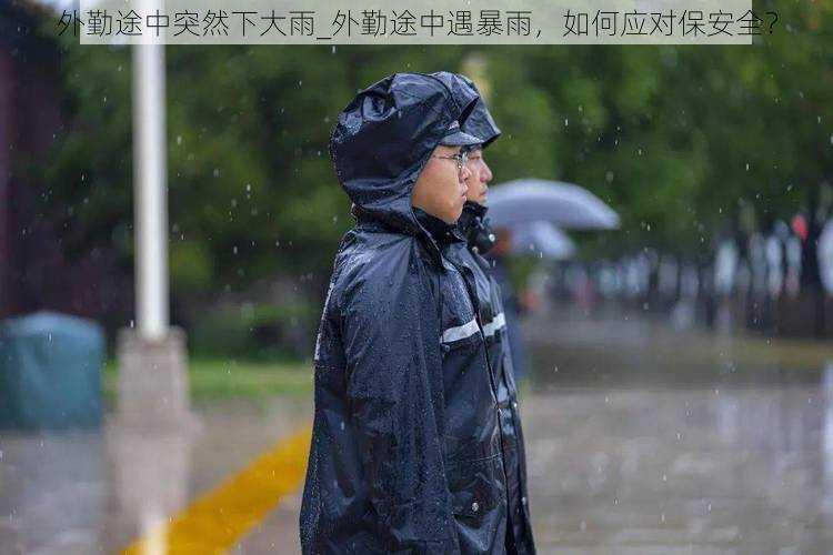 外勤途中突然下大雨_外勤途中遇暴雨，如何应对保安全？