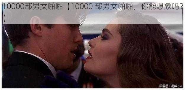 10000部男女啪啪【10000 部男女啪啪，你能想象吗？】