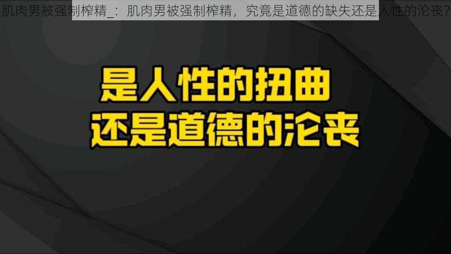 肌肉男被强制榨精_：肌肉男被强制榨精，究竟是道德的缺失还是人性的沦丧？