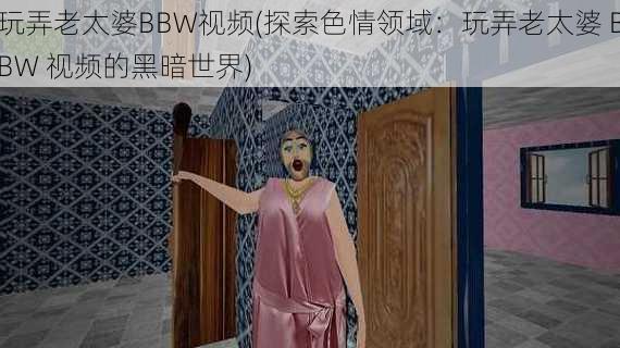 玩弄老太婆BBW视频(探索色情领域：玩弄老太婆 BBW 视频的黑暗世界)