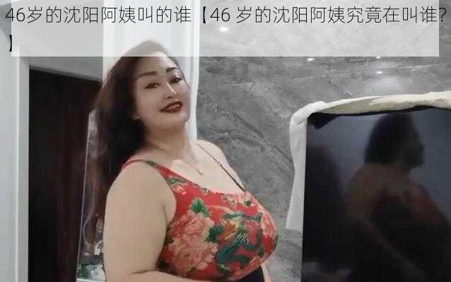 46岁的沈阳阿姨叫的谁【46 岁的沈阳阿姨究竟在叫谁？】