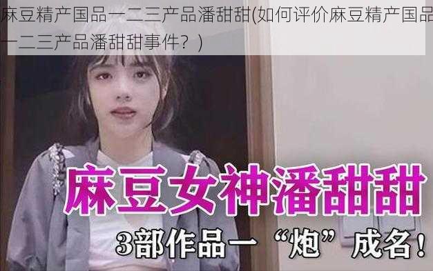 麻豆精产国品一二三产品潘甜甜(如何评价麻豆精产国品一二三产品潘甜甜事件？)