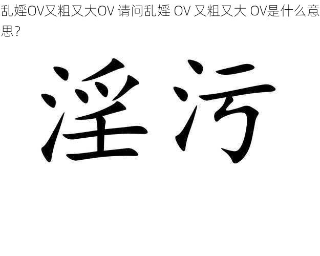 乱婬OV又粗又大OV 请问乱婬 OV 又粗又大 OV是什么意思？