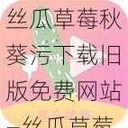 丝瓜草莓秋葵污下载旧版免费网站—丝瓜草莓秋葵污下载旧版免费网站，无广告弹窗，即点即看