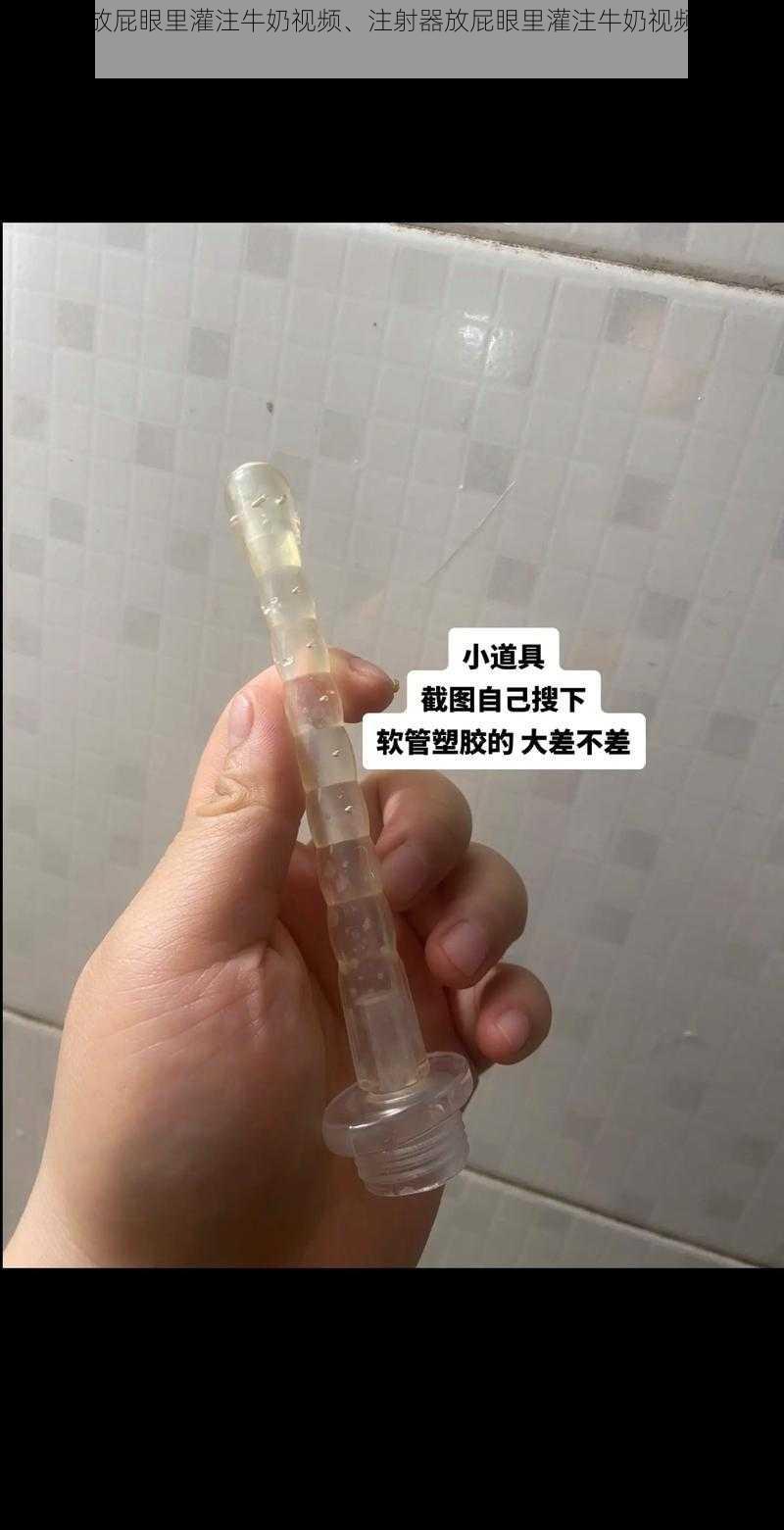 注射器放屁眼里灌注牛奶视频、注射器放屁眼里灌注牛奶视频，引发不适