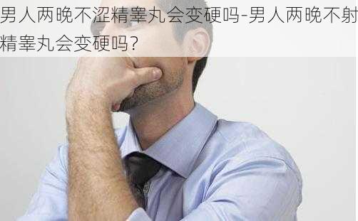 男人两晚不涩精睾丸会变硬吗-男人两晚不射精睾丸会变硬吗？