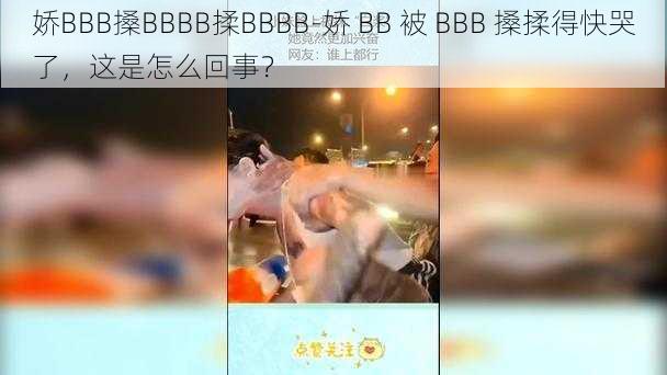 娇BBB搡BBBB揉BBBB-娇 BB 被 BBB 搡揉得快哭了，这是怎么回事？