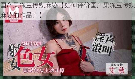 国产果冻豆传媒麻婆【如何评价国产果冻豆传媒麻婆的作品？】