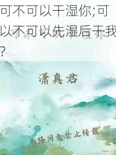 可不可以干湿你;可以不可以先湿后干我？