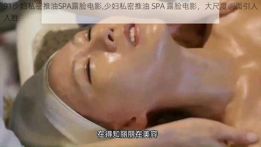 91少妇私密推油SPA露脸电影,少妇私密推油 SPA 露脸电影，大尺度画面引人入胜