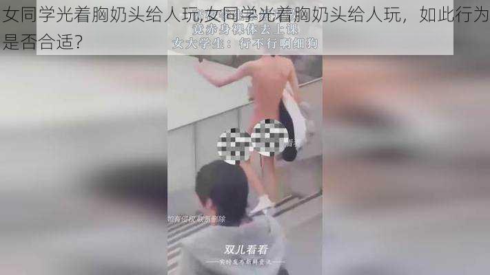 女同学光着胸奶头给人玩,女同学光着胸奶头给人玩，如此行为是否合适？