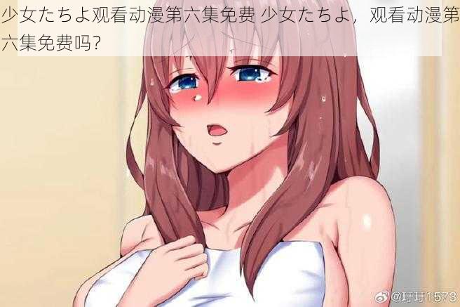 少女たちよ观看动漫第六集免费 少女たちよ，观看动漫第六集免费吗？