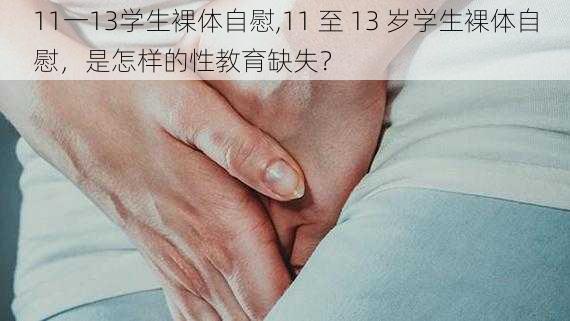 11一13学生裸体自慰,11 至 13 岁学生裸体自慰，是怎样的性教育缺失？