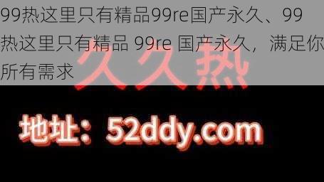 99热这里只有精品99re国产永久、99 热这里只有精品 99re 国产永久，满足你所有需求