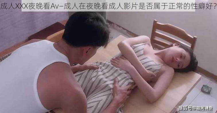 成人XXX夜晚看Av—成人在夜晚看成人影片是否属于正常的性癖好？