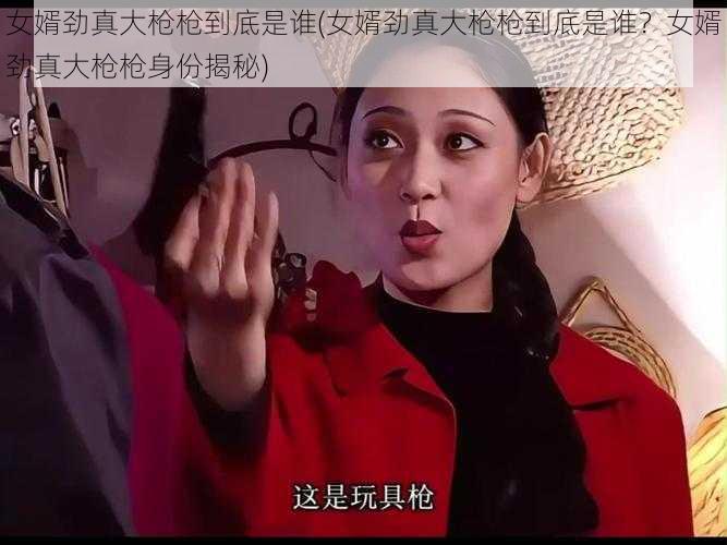 女婿劲真大枪枪到底是谁(女婿劲真大枪枪到底是谁？女婿劲真大枪枪身份揭秘)