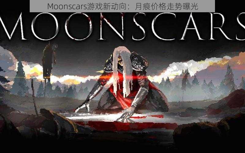 Moonscars游戏新动向：月痕价格走势曝光