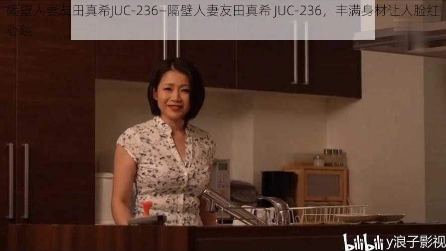 隔壁人妻友田真希JUC-236—隔壁人妻友田真希 JUC-236，丰满身材让人脸红心跳