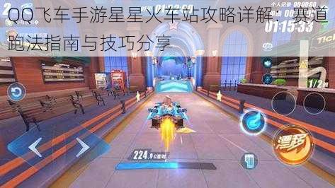 QQ飞车手游星星火车站攻略详解：赛道跑法指南与技巧分享