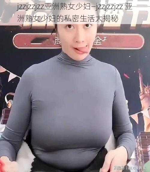 jzzjzzjzz亚洲熟女少妇—jzzjzzjzz 亚洲熟女少妇的私密生活大揭秘