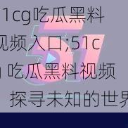 51cg吃瓜黑料视频入口;51cg 吃瓜黑料视频：探寻未知的世界