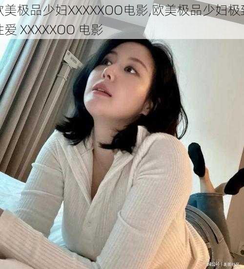 欧美极品少妇XXXXXOO电影,欧美极品少妇极致性爱 XXXXXOO 电影