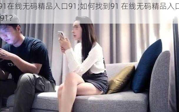 91在线无码精品入口91;如何找到91 在线无码精品入口 91？