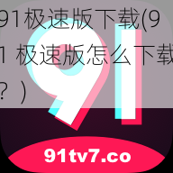 91极速版下载(91 极速版怎么下载？)