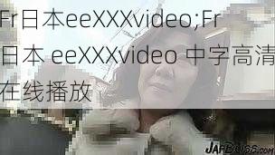 Fr日本eeXXXvideo;Fr 日本 eeXXXvideo 中字高清在线播放