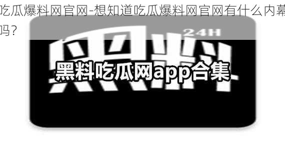 吃瓜爆料网官网-想知道吃瓜爆料网官网有什么内幕吗？