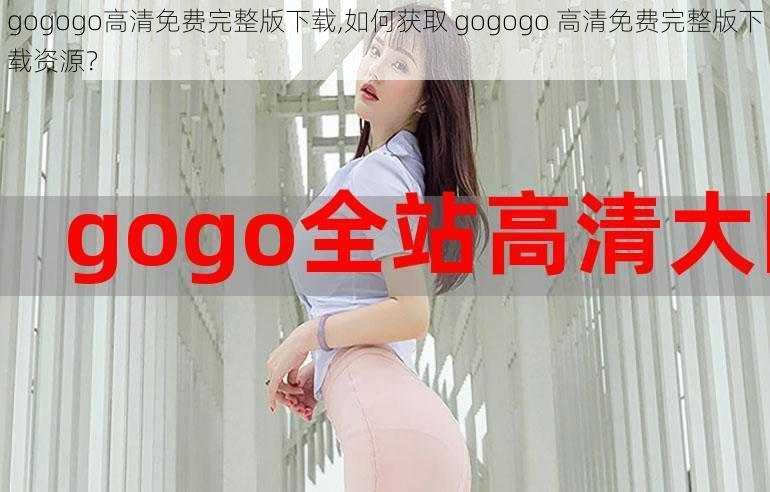 gogogo高清免费完整版下载,如何获取 gogogo 高清免费完整版下载资源？