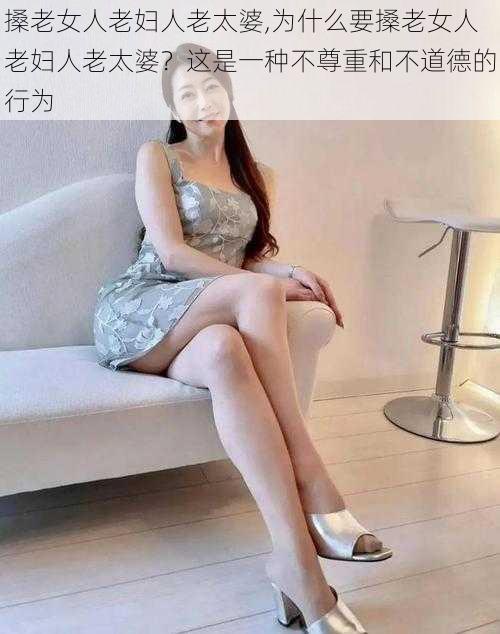 搡老女人老妇人老太婆,为什么要搡老女人老妇人老太婆？这是一种不尊重和不道德的行为