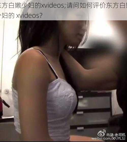 东方白嫩少妇的xvideos;请问如何评价东方白嫩少妇的 xvideos？