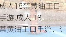 成人18禁黄油工口手游,成人 18 禁黄油工口手游，让你欲罢不能的刺激体验