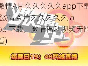 激情A片久久久久久app下载(激情 A 片久久久久久 app 下载，激情福利视频无限看)