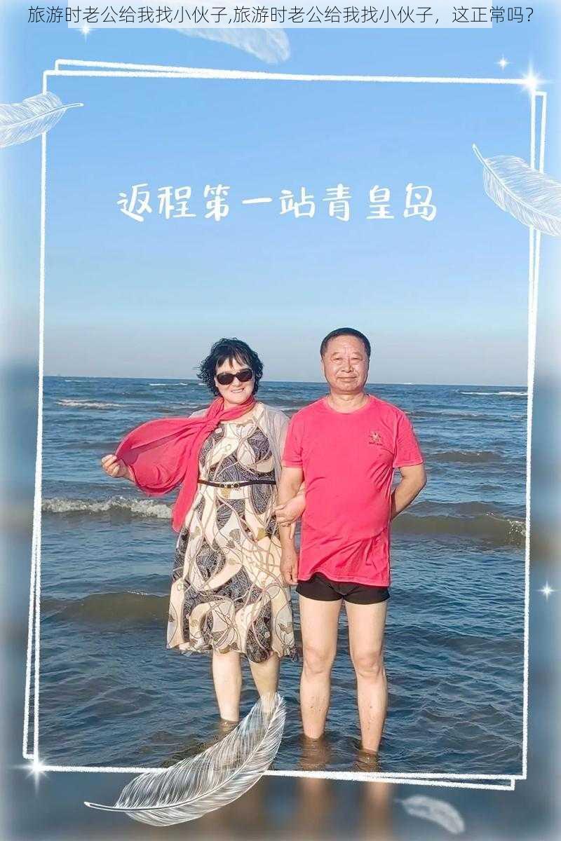 旅游时老公给我找小伙子,旅游时老公给我找小伙子，这正常吗？