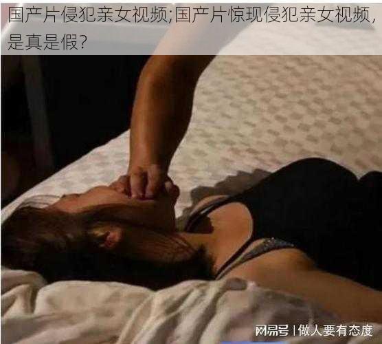 国产片侵犯亲女视频;国产片惊现侵犯亲女视频，是真是假？