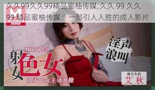 久久99久久99精品蜜柚传媒;久久 99 久久 99 精品蜜柚传媒：一部引人入胜的成人影片