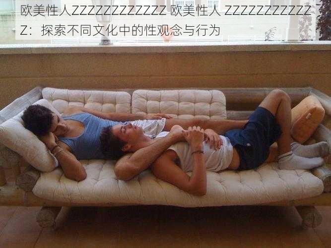 欧美性人ZZZZZZZZZZZZ 欧美性人 ZZZZZZZZZZZZ：探索不同文化中的性观念与行为