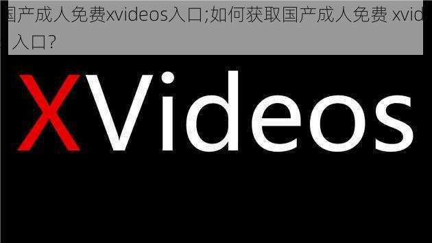 国产成人免费xvideos入口;如何获取国产成人免费 xvidos 入口？