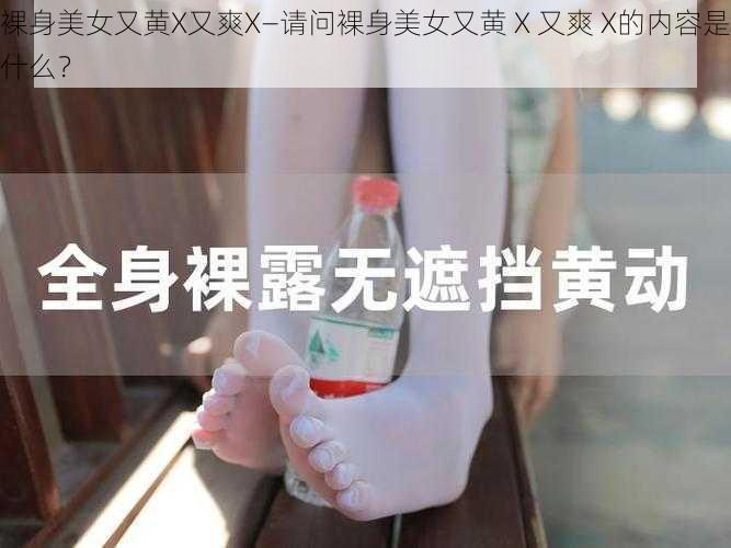 裸身美女又黄X又爽X—请问裸身美女又黄 X 又爽 X的内容是什么？