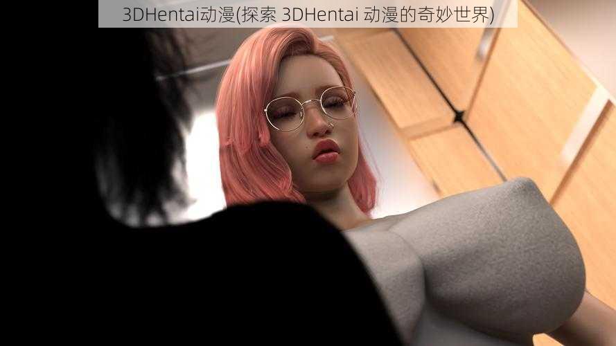 3DHentai动漫(探索 3DHentai 动漫的奇妙世界)