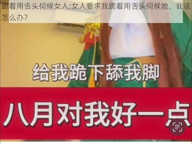 跪着用舌头伺候女人;女人要求我跪着用舌头伺候她，我该怎么办？